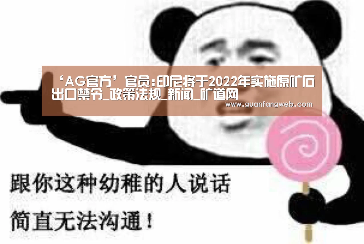 ‘AG官方’官员:印尼将于2022年实施原矿石出口禁令_政策法规_新闻_矿道网(图4) AG视讯