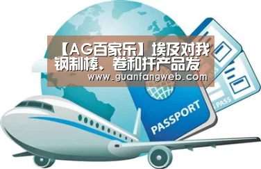 【AG百家乐】埃及对我钢制棒、卷和扦产品发起“双反”调查(图2) AG服务